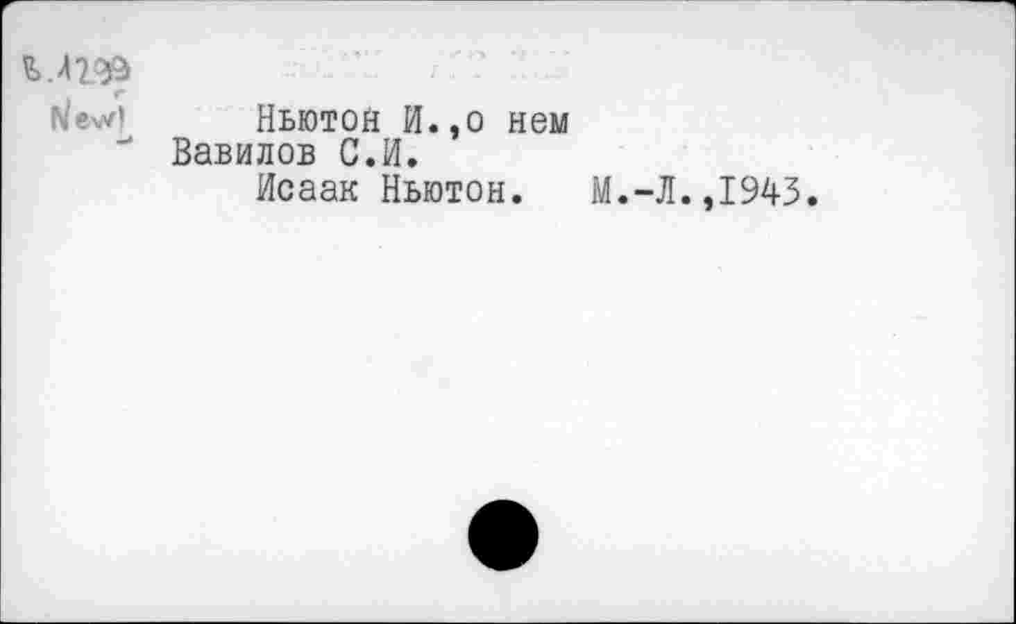 ﻿мгф
Ньютон И.,о нем Вавилов С.И.
Исаак Ньютон.
М.-Л.,1943.